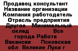 Продавец-консультант › Название организации ­ Компания-работодатель › Отрасль предприятия ­ Другое › Минимальный оклад ­ 15 000 - Все города Работа » Вакансии   . Псковская обл.,Великие Луки г.